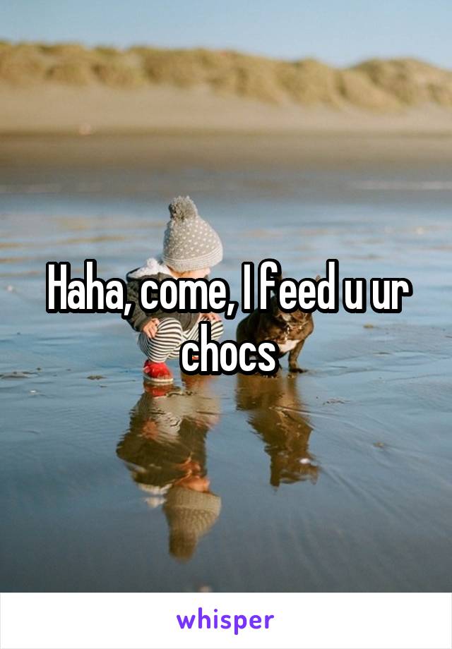 Haha, come, I feed u ur chocs