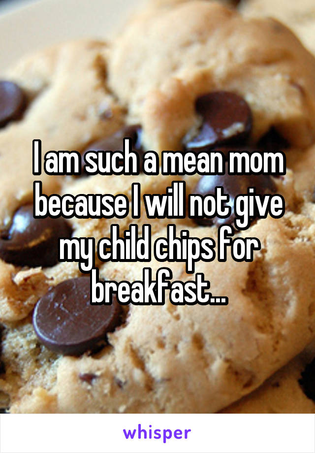 I am such a mean mom because I will not give my child chips for breakfast...