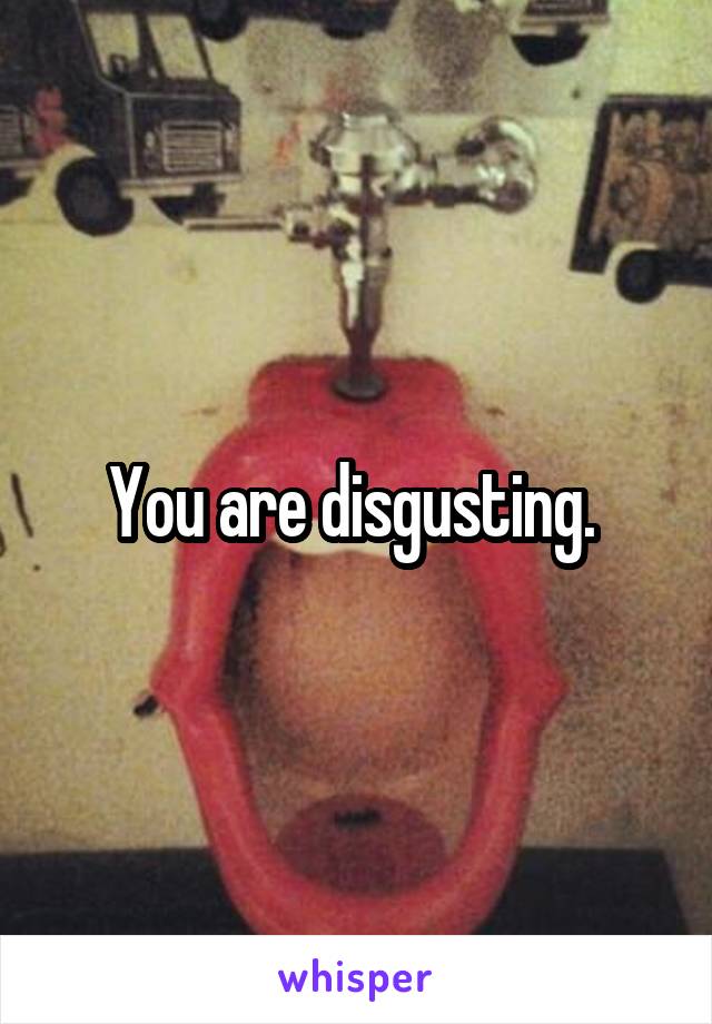 You are disgusting. 