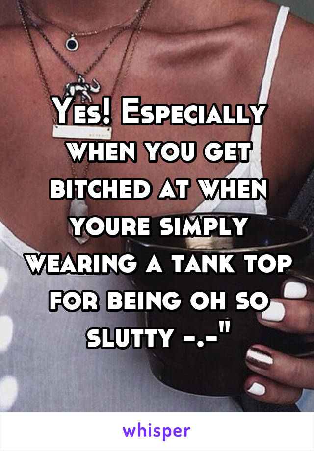 Yes! Especially when you get bitched at when youre simply wearing a tank top for being oh so slutty -.-"