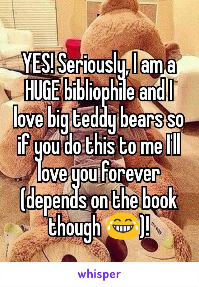 YES! Seriously, I am a HUGE bibliophile and I love big teddy bears so if you do this to me I'll love you forever (depends on the book though 😂)!