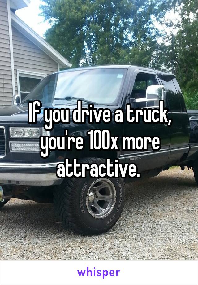 If you drive a truck, you're 100x more attractive. 