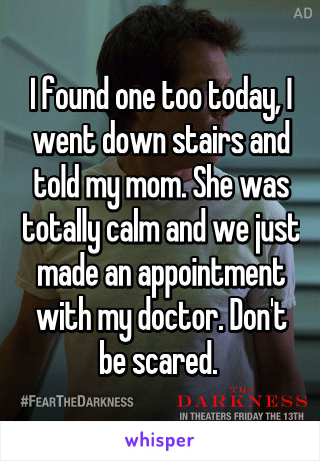I found one too today, I went down stairs and told my mom. She was totally calm and we just made an appointment with my doctor. Don't be scared. 