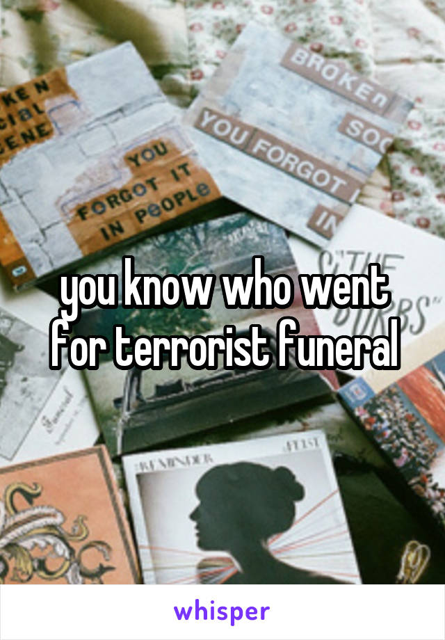 you know who went for terrorist funeral