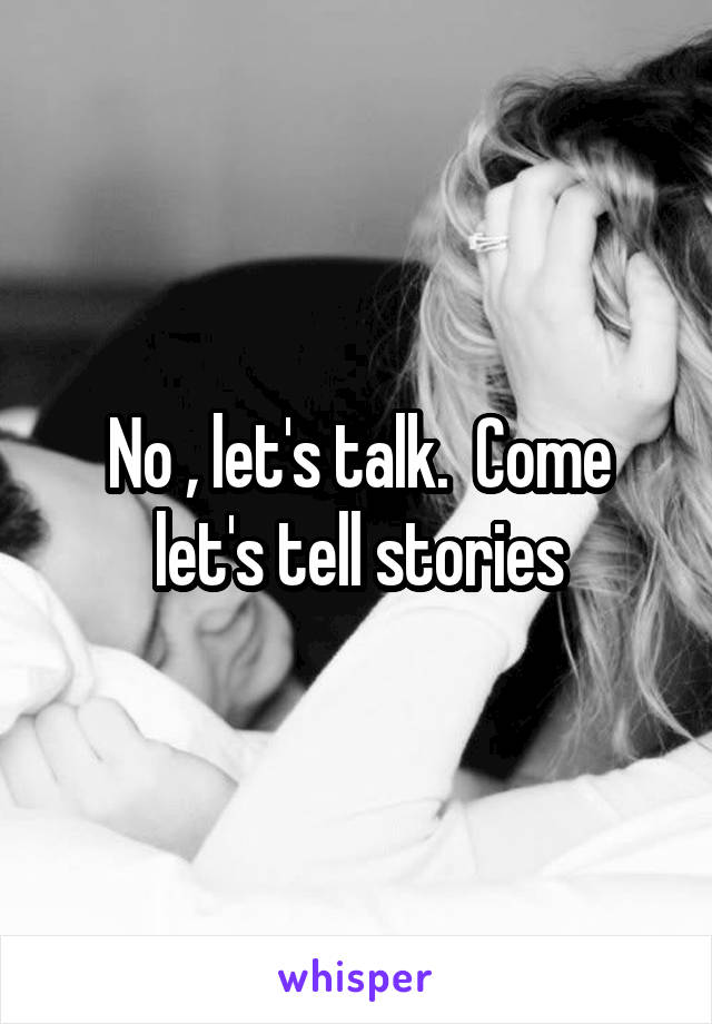 No , let's talk.  Come let's tell stories