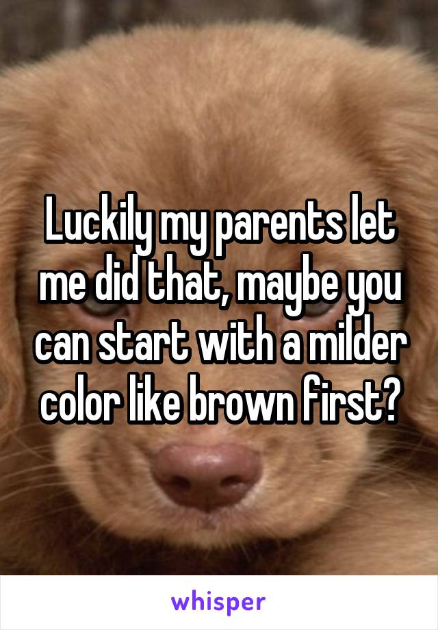 Luckily my parents let me did that, maybe you can start with a milder color like brown first?