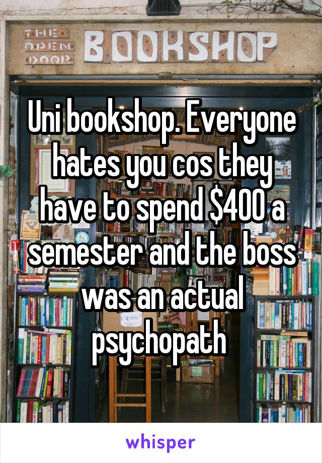 Uni bookshop. Everyone hates you cos they have to spend $400 a semester and the boss was an actual psychopath 