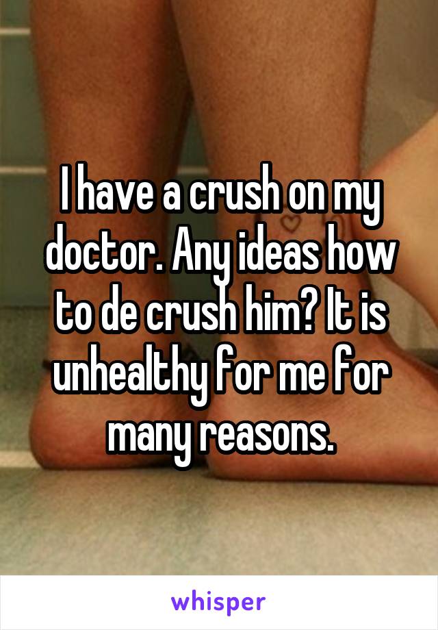I have a crush on my doctor. Any ideas how to de crush him? It is unhealthy for me for many reasons.