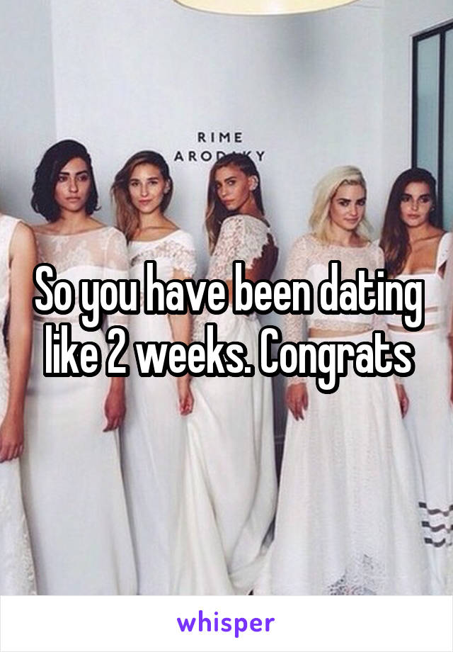 So you have been dating like 2 weeks. Congrats