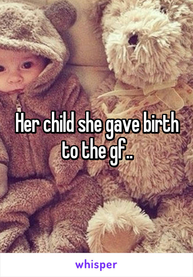 Her child she gave birth to the gf..
