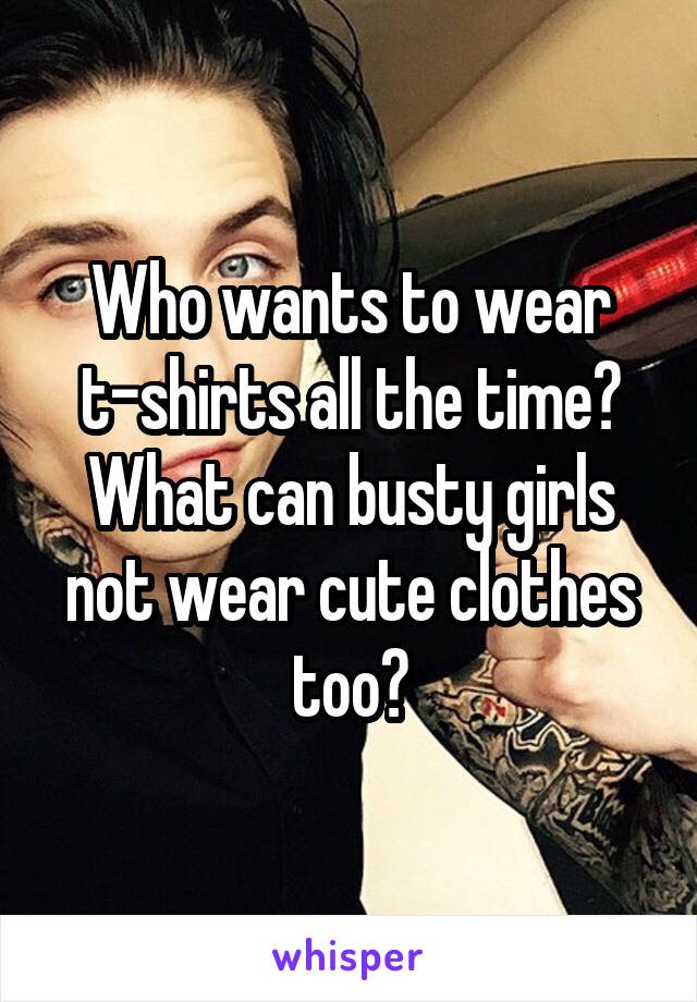 Who wants to wear t-shirts all the time? What can busty girls not wear cute clothes too?