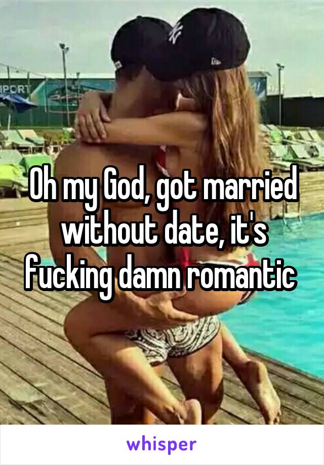 Oh my God, got married without date, it's fucking damn romantic 