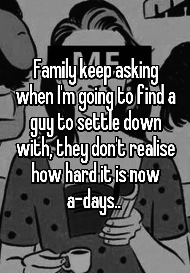 family-keep-asking-when-i-m-going-to-find-a-guy-to-settle-down-with