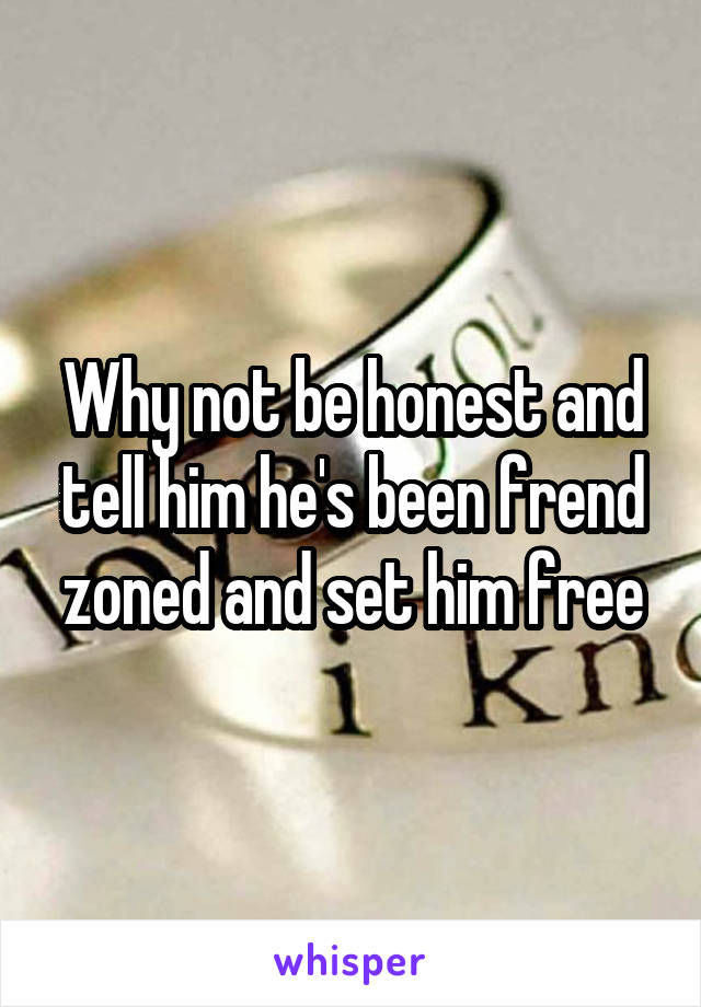 Why not be honest and tell him he's been frend zoned and set him free