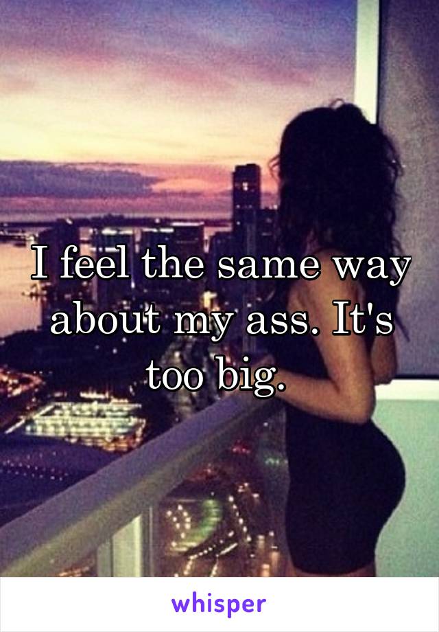 I feel the same way about my ass. It's too big. 