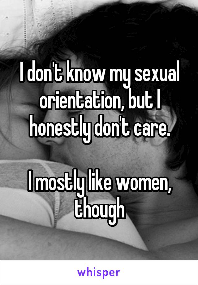 I don't know my sexual orientation, but I honestly don't care.

I mostly like women, though