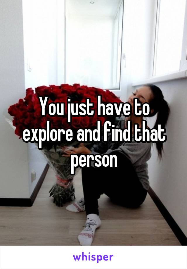 You just have to explore and find that person