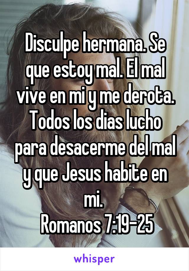 Disculpe hermana. Se que estoy mal. El mal vive en mi y me derota. Todos los dias lucho para desacerme del mal y que Jesus habite en mi. 
 Romanos 7:19-25