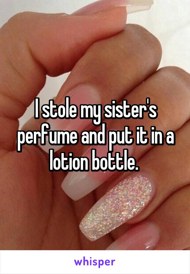 I stole my sister's perfume and put it in a lotion bottle. 