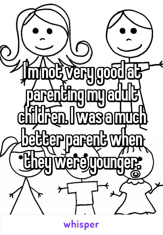 I'm not very good at parenting my adult children. I was a much better parent when they were younger.