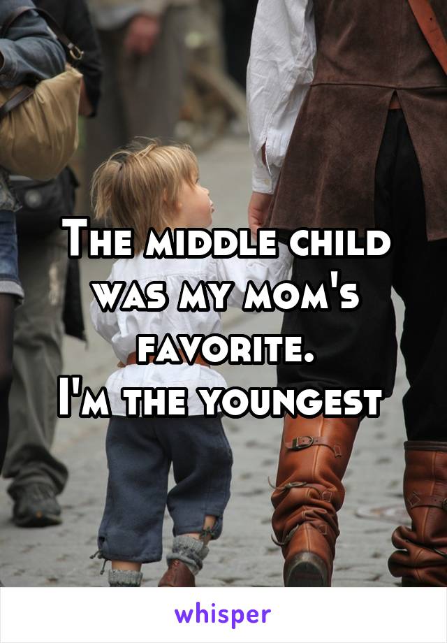 The middle child was my mom's favorite.
I'm the youngest 