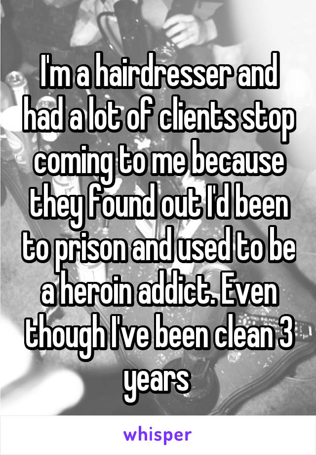I'm a hairdresser and had a lot of clients stop coming to me because they found out I'd been to prison and used to be a heroin addict. Even though I've been clean 3 years 