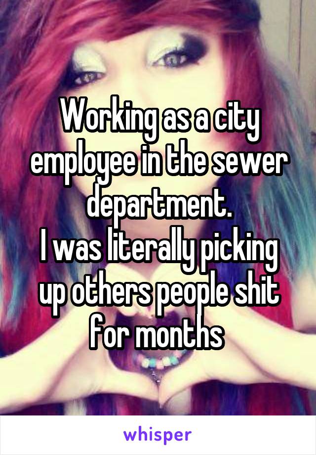 Working as a city employee in the sewer department.
I was literally picking up others people shit for months 