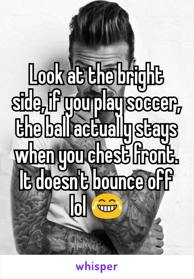 Look at the bright side, if you play soccer, the ball actually stays when you chest front. It doesn't bounce off lol 😂