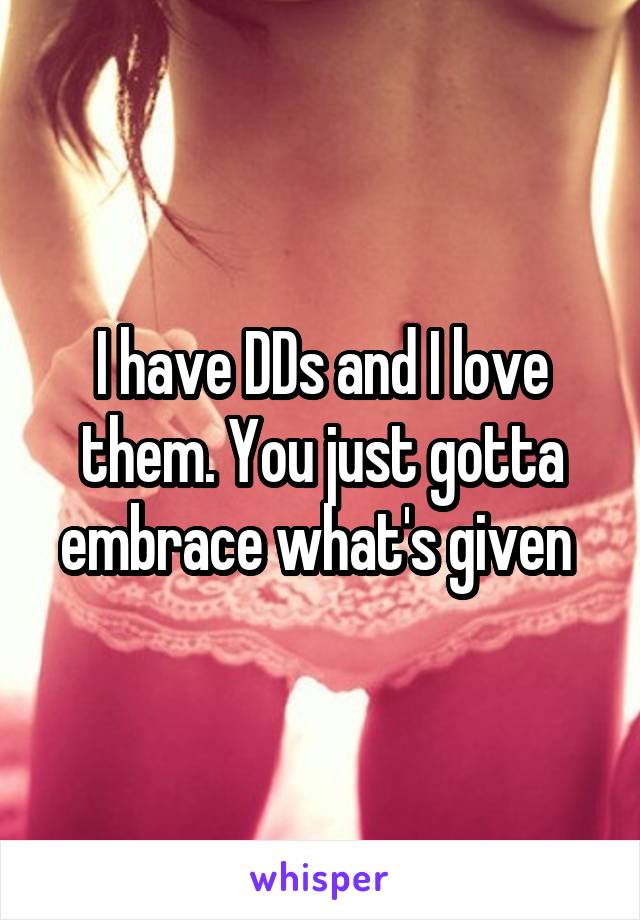 I have DDs and I love them. You just gotta embrace what's given 