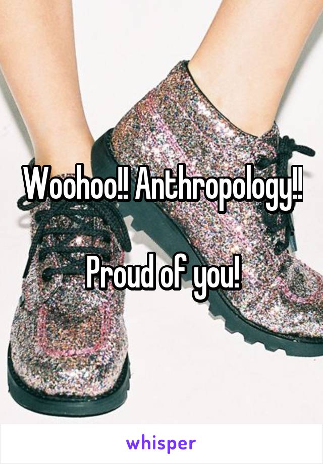 Woohoo!! Anthropology!! 
 Proud of you! 