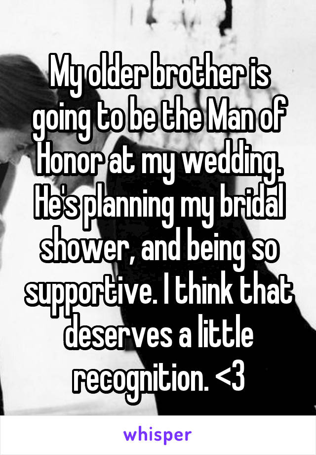 My older brother is going to be the Man of Honor at my wedding. He's planning my bridal shower, and being so supportive. I think that deserves a little recognition. <3