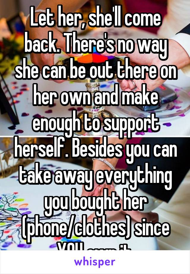 Let her, she'll come back. There's no way she can be out there on her own and make enough to support herself. Besides you can take away everything you bought her (phone/clothes) since YOU own it.