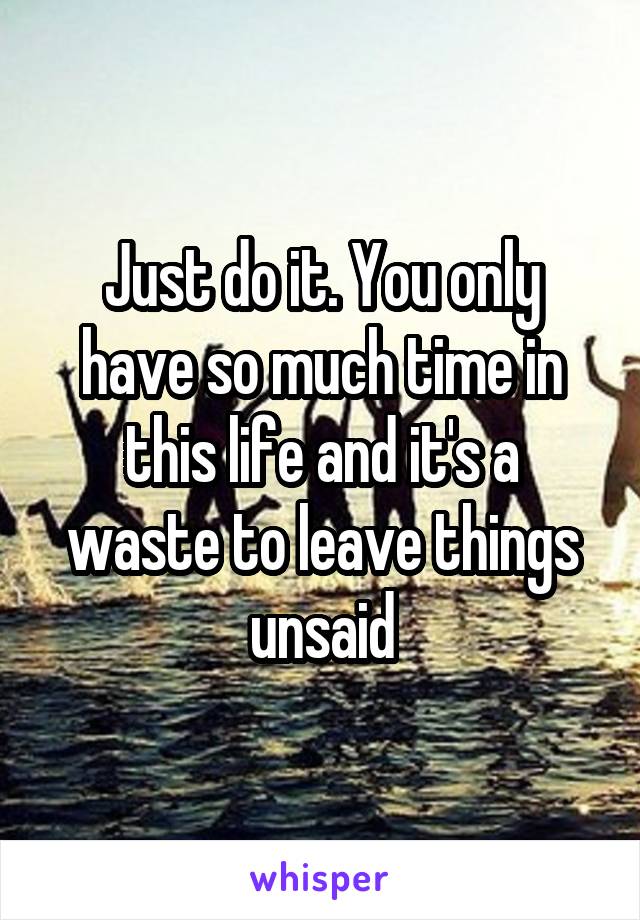 Just do it. You only have so much time in this life and it's a waste to leave things unsaid