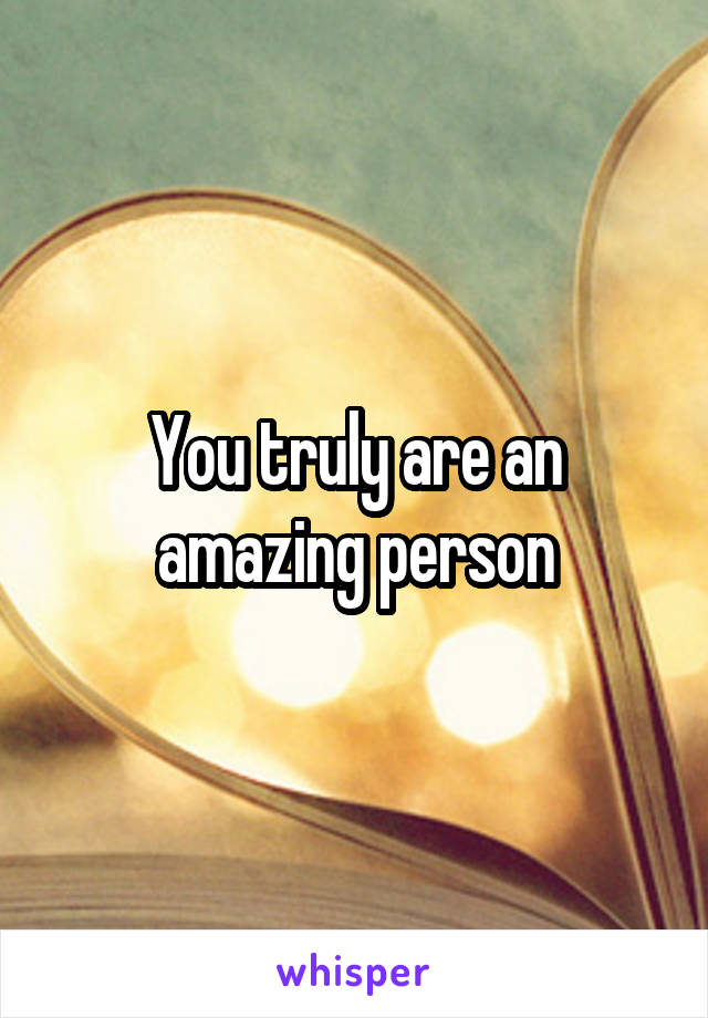 You truly are an amazing person