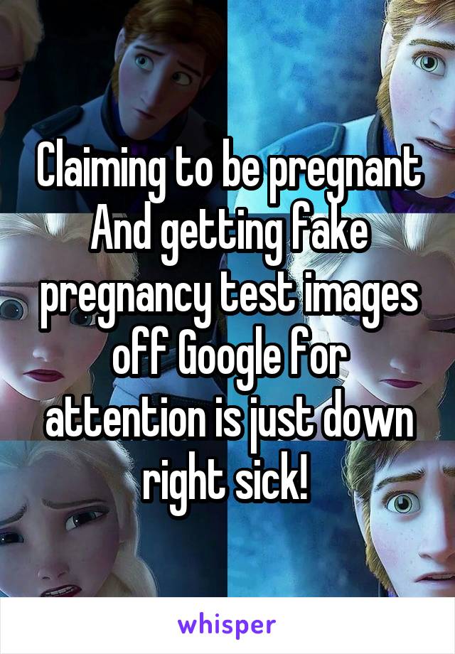 Claiming to be pregnant And getting fake pregnancy test images off Google for attention is just down right sick! 