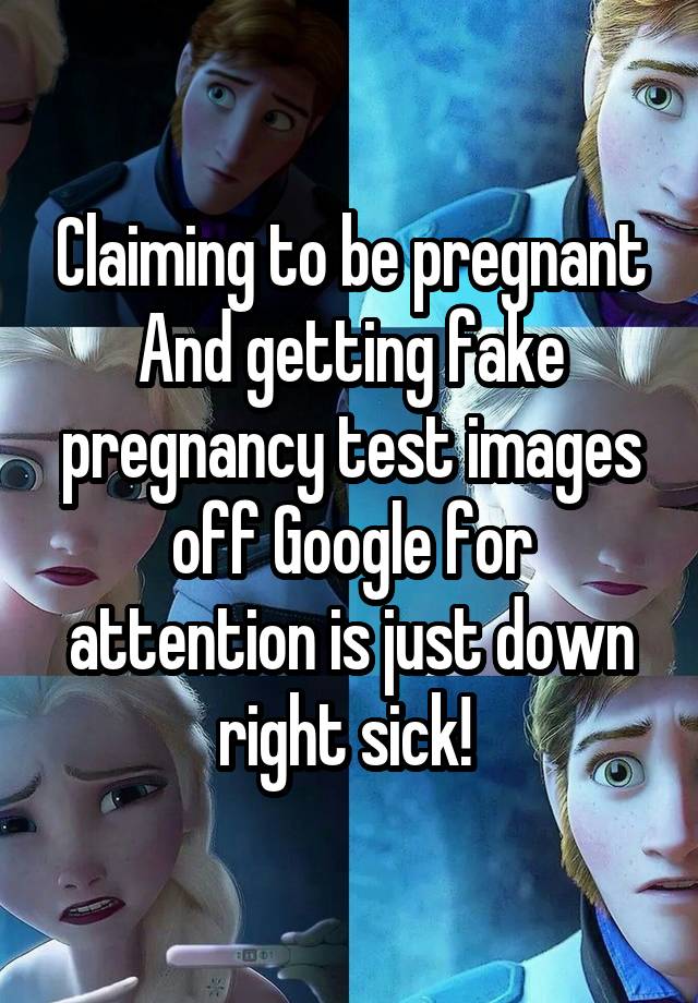 Claiming to be pregnant And getting fake pregnancy test images off Google for attention is just down right sick! 