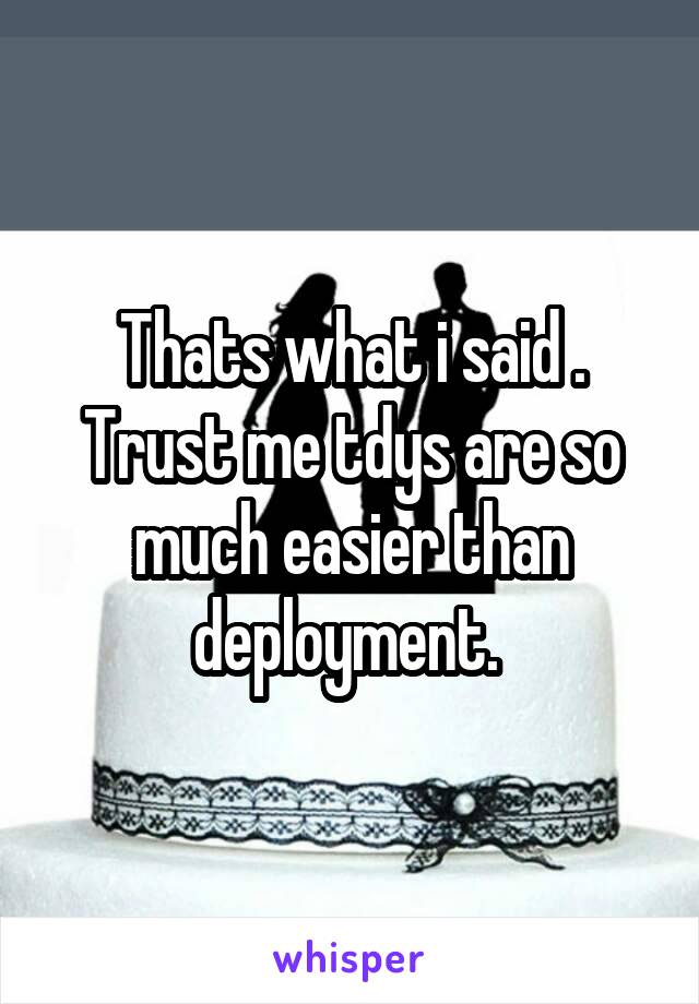 Thats what i said . Trust me tdys are so much easier than deployment. 