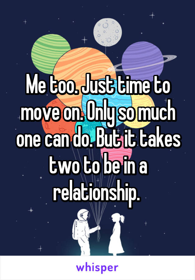Me too. Just time to move on. Only so much one can do. But it takes two to be in a relationship. 