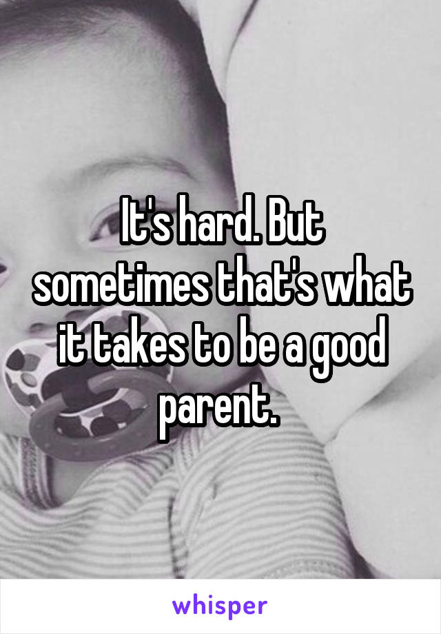 It's hard. But sometimes that's what it takes to be a good parent. 
