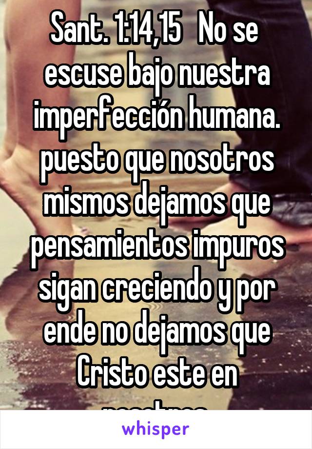 Sant. 1:14,15   No se  escuse bajo nuestra imperfección humana. puesto que nosotros mismos dejamos que pensamientos impuros sigan creciendo y por ende no dejamos que Cristo este en nosotros.