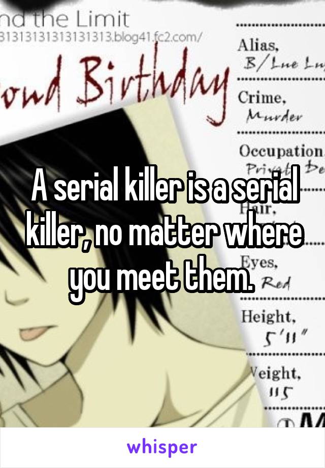 A serial killer is a serial killer, no matter where you meet them. 