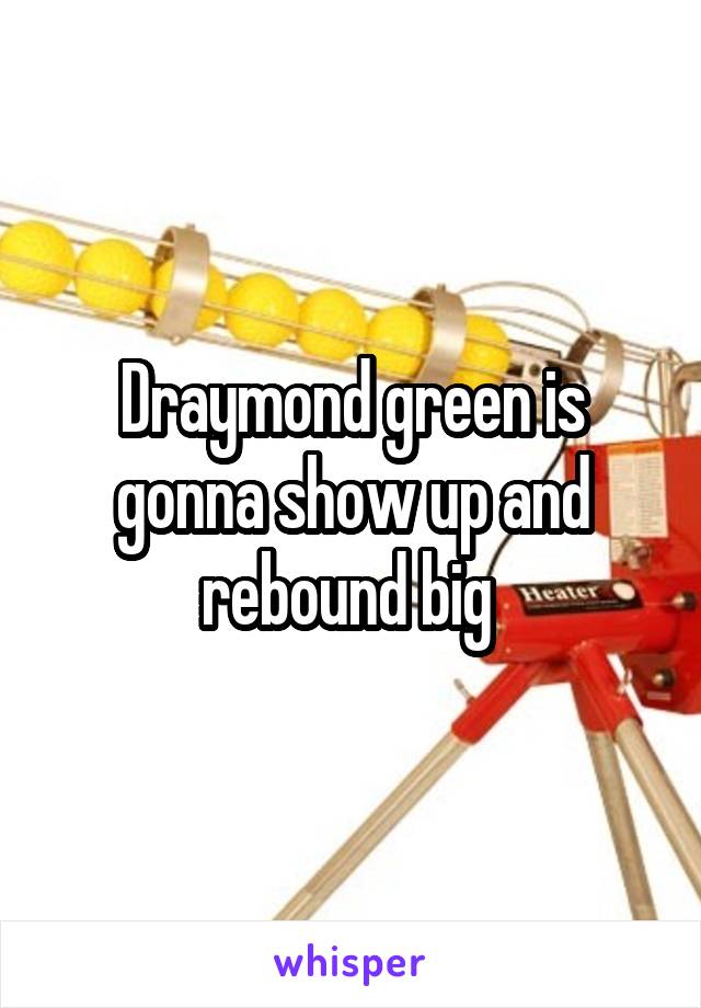 Draymond green is gonna show up and rebound big 