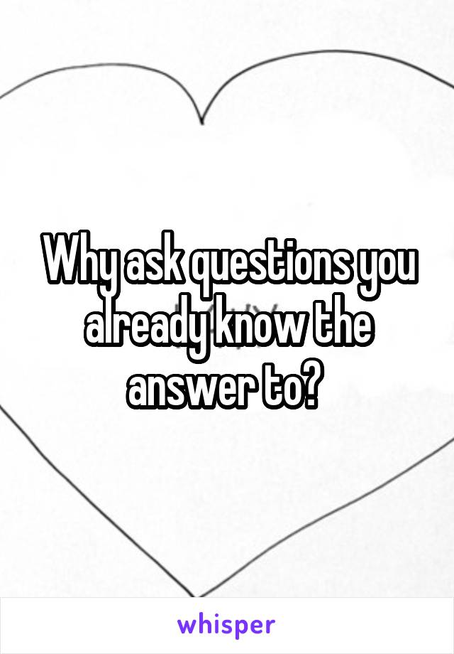 Why ask questions you already know the answer to? 