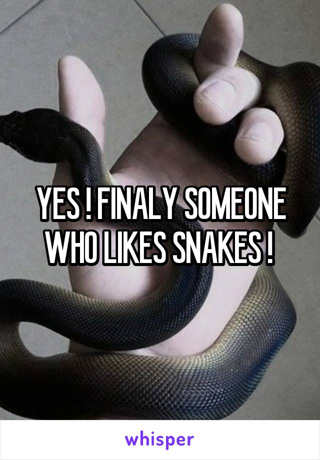 YES ! FINALY SOMEONE WHO LIKES SNAKES ! 