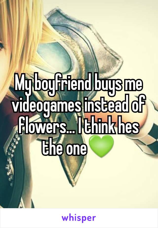 My boyfriend buys me videogames instead of flowers... I think hes the one💚