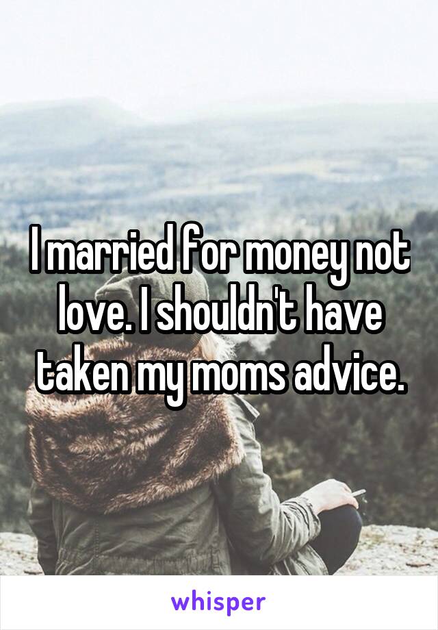 I married for money not love. I shouldn't have taken my moms advice.