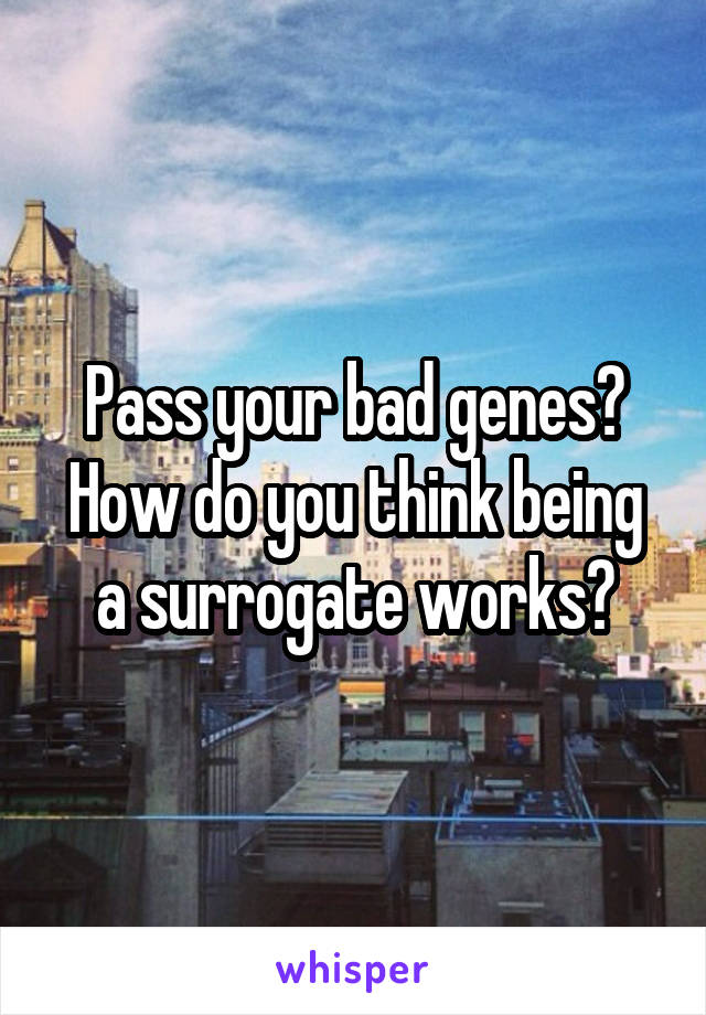 Pass your bad genes? How do you think being a surrogate works?