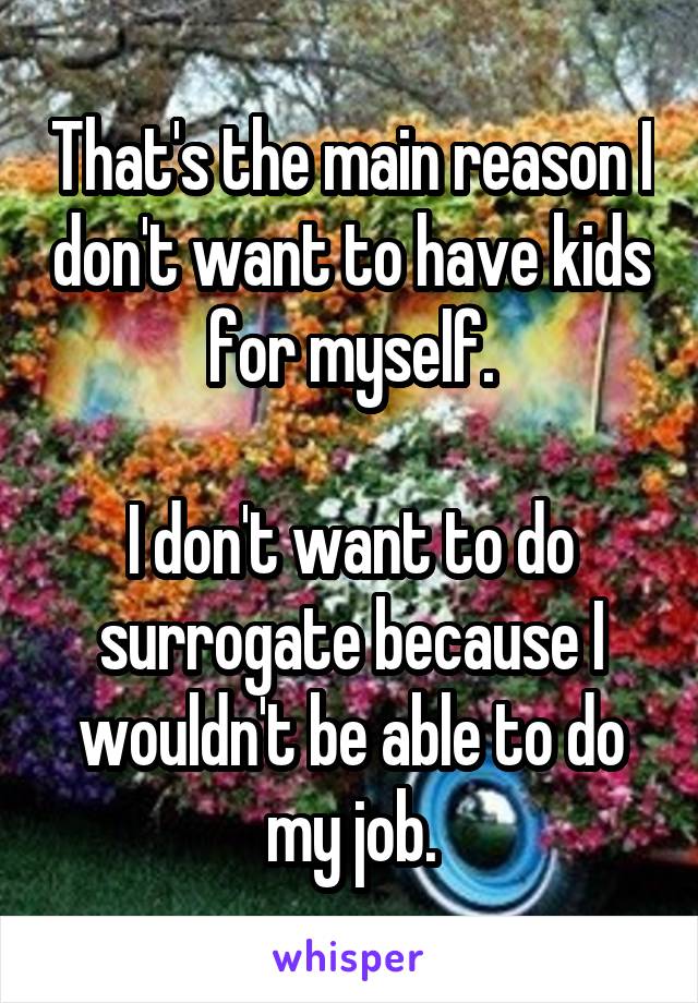 That's the main reason I don't want to have kids for myself.

I don't want to do surrogate because I wouldn't be able to do my job.