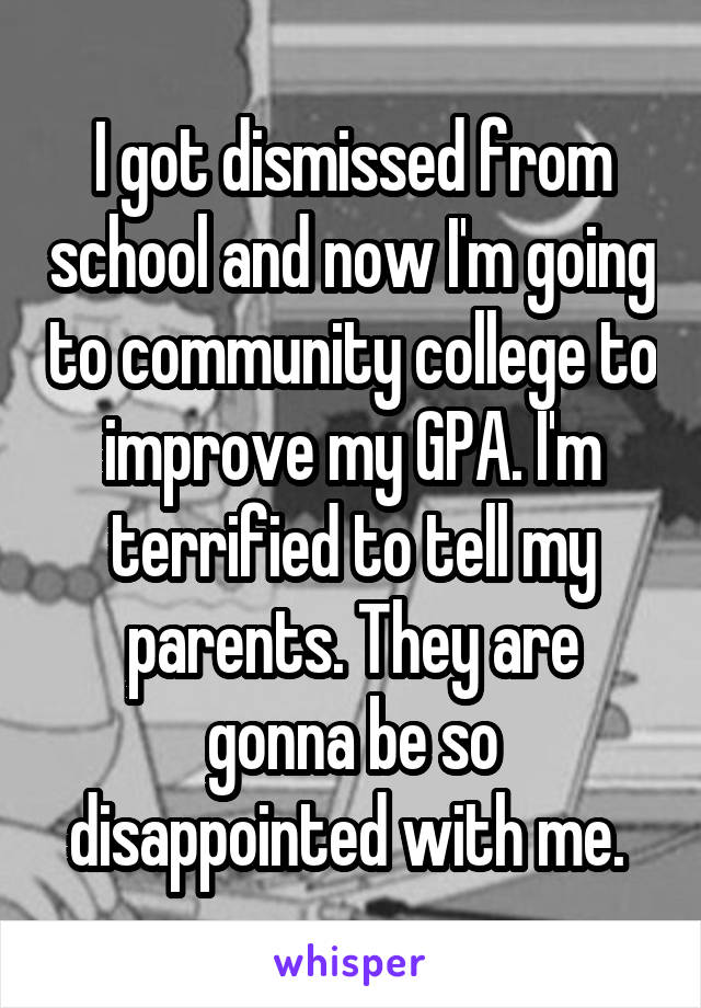 I got dismissed from school and now I'm going to community college to improve my GPA. I'm terrified to tell my parents. They are gonna be so disappointed with me. 