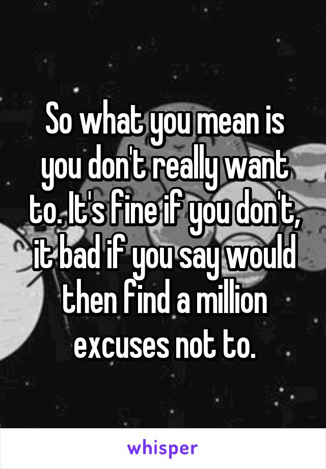 So what you mean is you don't really want to. It's fine if you don't, it bad if you say would then find a million excuses not to.